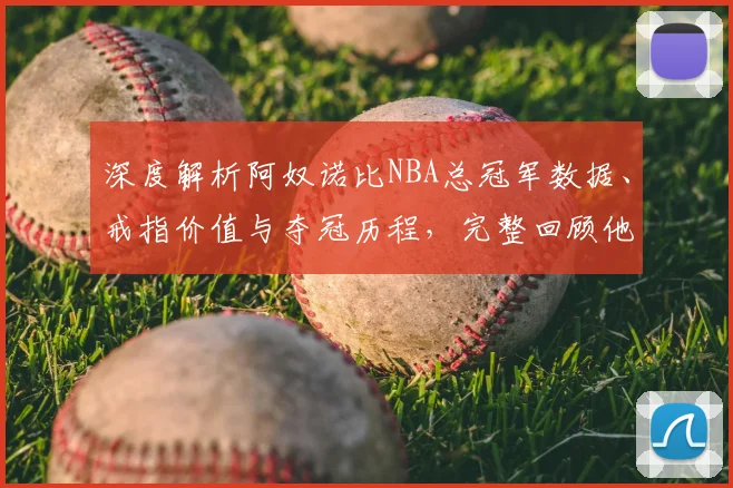 深度解析阿奴诺比NBA总冠军数据、戒指价值与夺冠历程,完整回顾他的合同与荣誉