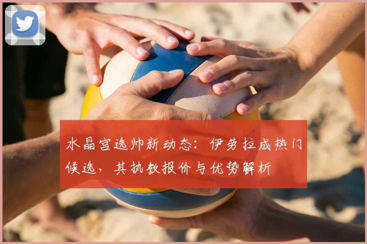 水晶宫选帅新动态:伊劳拉成热门候选,其执教报价与优势解析