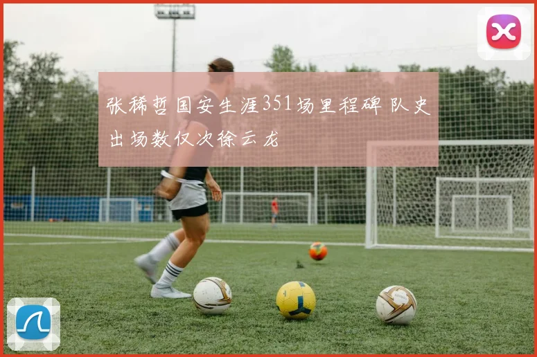 张稀哲国安生涯351场里程碑 队史出场数仅次徐云龙
