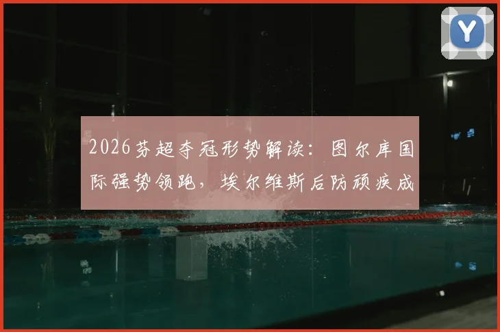 2026芬超夺冠形势解读:图尔库国际强势领跑,埃尔维斯后防顽疾成隐患