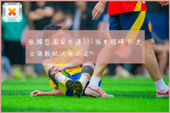 张稀哲国安生涯351场里程碑 队史出场数仅次徐云龙