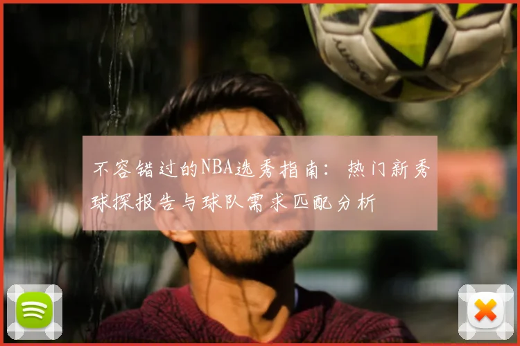 不容错过的NBA选秀指南:热门新秀球探报告与球队需求匹配分析
