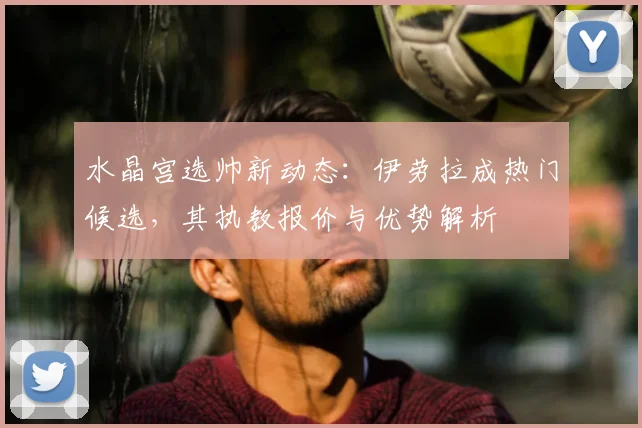 水晶宫选帅新动态:伊劳拉成热门候选,其执教报价与优势解析