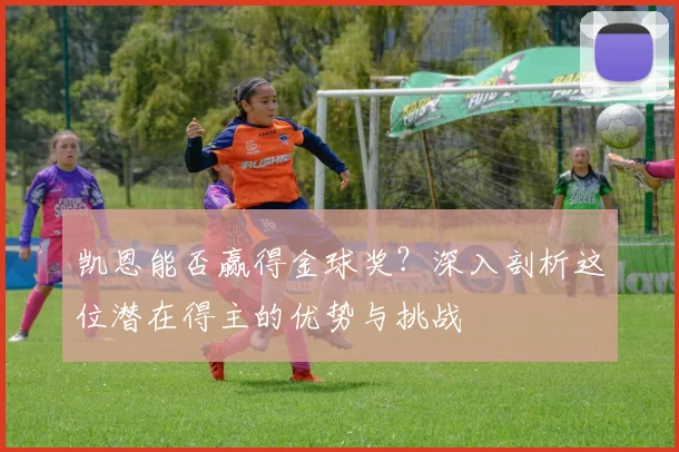 凯恩能否赢得金球奖？深入剖析这位潜在得主的优势与挑战