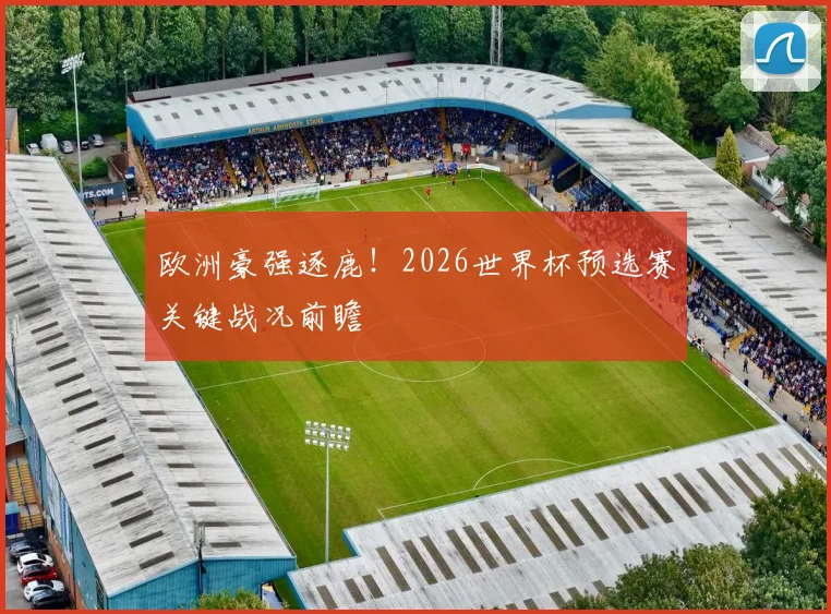 欧洲豪强逐鹿!2026世界杯预选赛关键战况前瞻