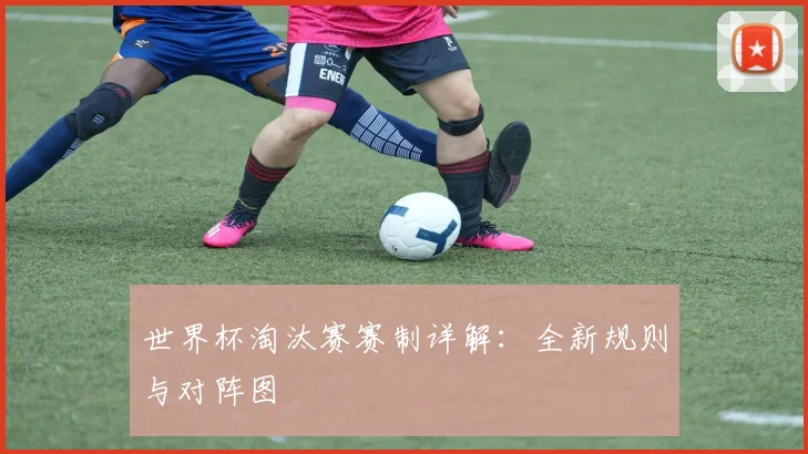 世界杯淘汰赛赛制详解:全新规则与对阵图