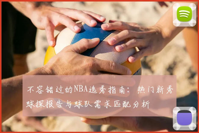 不容错过的NBA选秀指南：热门新秀球探报告与球队需求匹配分析