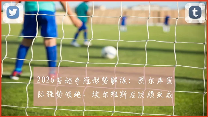 2026芬超夺冠形势解读：图尔库国际强势领跑，埃尔维斯后防顽疾成隐患