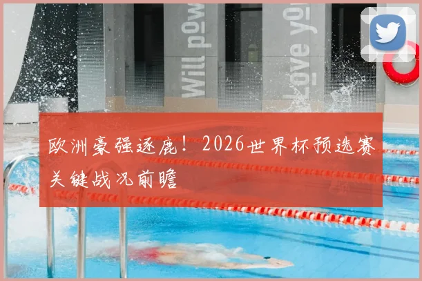 欧洲豪强逐鹿!2026世界杯预选赛关键战况前瞻