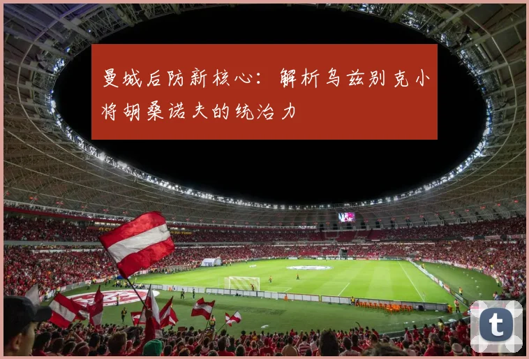 曼城后防新核心:解析乌兹别克小将胡桑诺夫的统治力