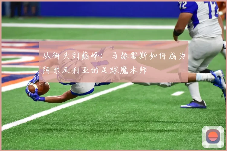 从街头到巅峰：马赫雷斯如何成为阿尔及利亚的足球魔术师