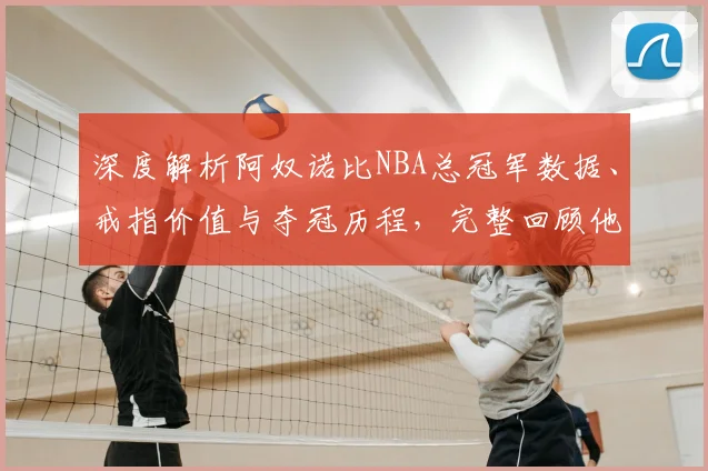 深度解析阿奴诺比NBA总冠军数据、戒指价值与夺冠历程,完整回顾他的合同与荣誉