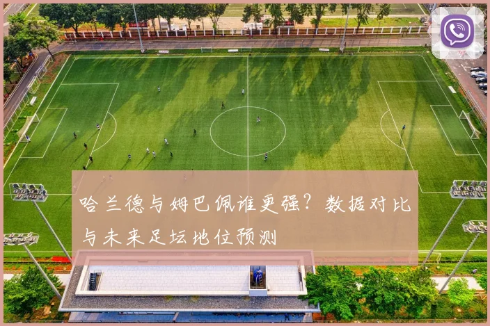 哈兰德与姆巴佩谁更强?数据对比与未来足坛地位预测