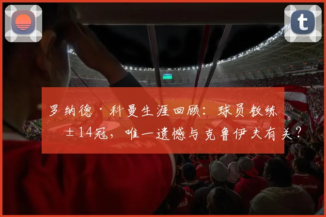 罗纳德·科曼生涯回顾:球员教练共14冠,唯一遗憾与克鲁伊夫有关?