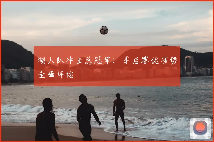 湖人队冲击总冠军:季后赛优劣势全面评估