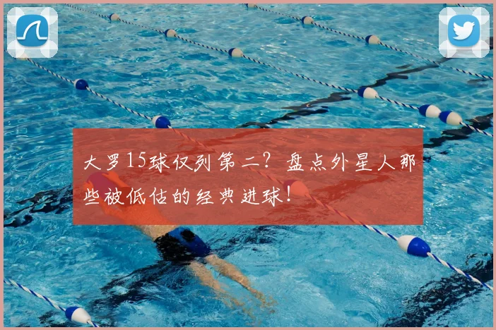 大罗15球仅列第二？盘点外星人那些被低估的经典进球！
