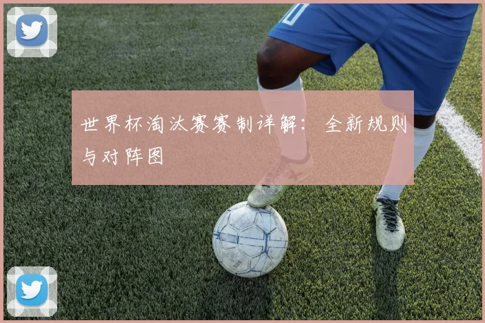 世界杯淘汰赛赛制详解：全新规则与对阵图